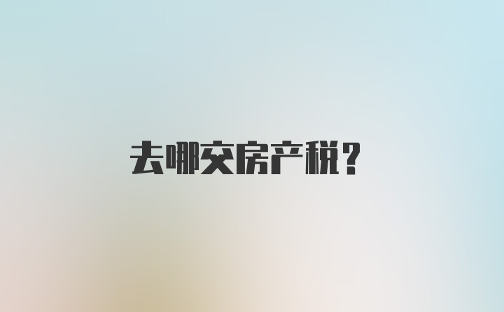 去哪交房产税？