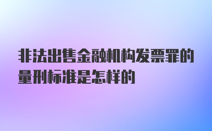 非法出售金融机构发票罪的量刑标准是怎样的