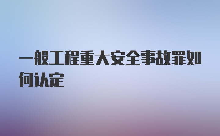 一般工程重大安全事故罪如何认定