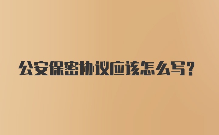 公安保密协议应该怎么写？