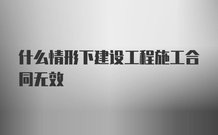 什么情形下建设工程施工合同无效