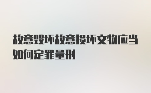 故意毁坏故意损坏文物应当如何定罪量刑