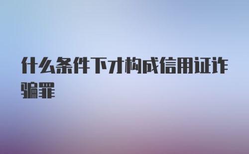 什么条件下才构成信用证诈骗罪