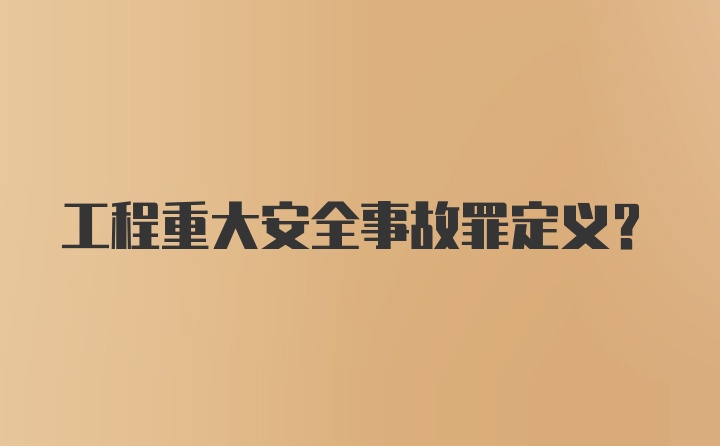 工程重大安全事故罪定义?