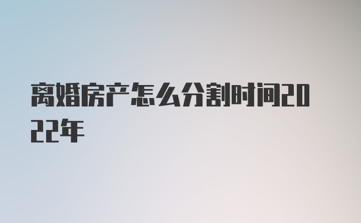 离婚房产怎么分割时间2022年