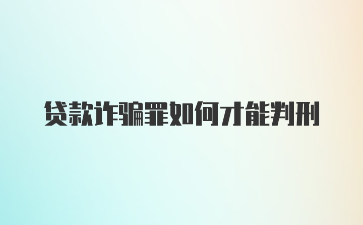 贷款诈骗罪如何才能判刑