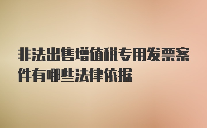 非法出售增值税专用发票案件有哪些法律依据