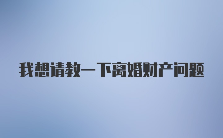 我想请教一下离婚财产问题