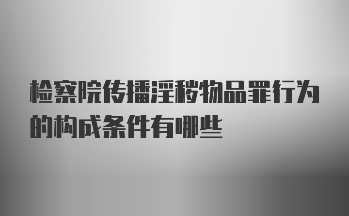 检察院传播淫秽物品罪行为的构成条件有哪些