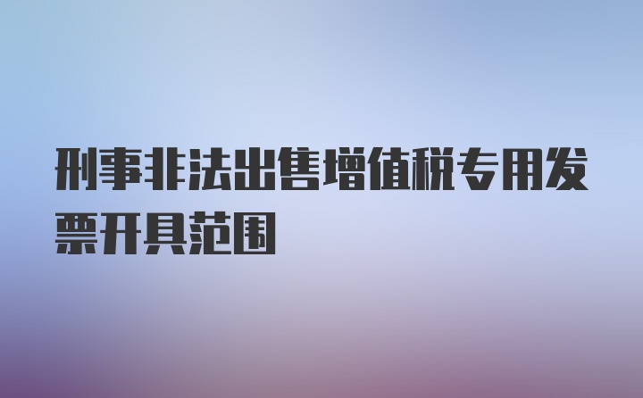 刑事非法出售增值税专用发票开具范围