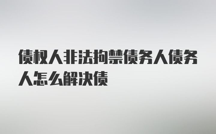 债权人非法拘禁债务人债务人怎么解决债