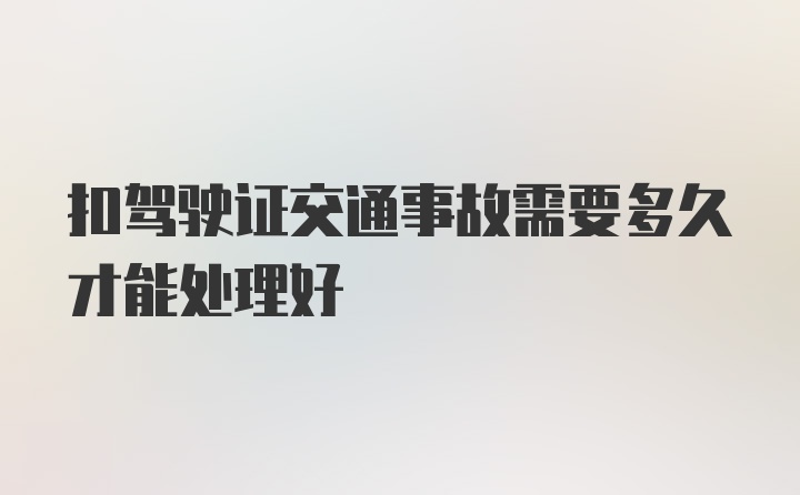 扣驾驶证交通事故需要多久才能处理好