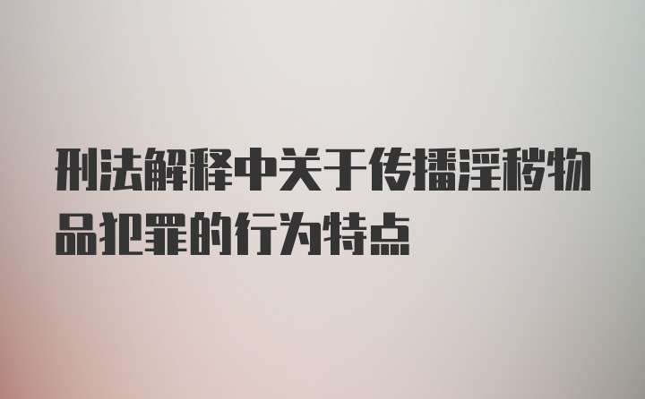 刑法解释中关于传播淫秽物品犯罪的行为特点