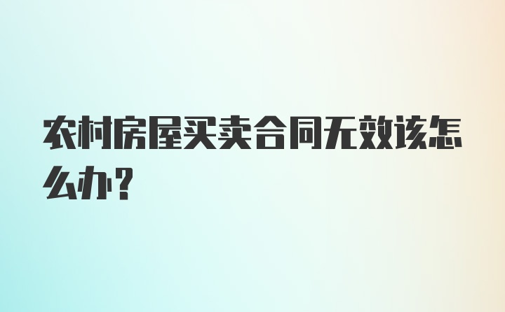 农村房屋买卖合同无效该怎么办？