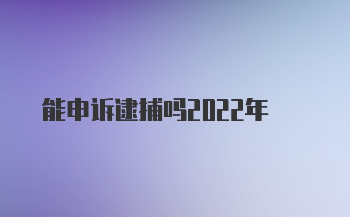 能申诉逮捕吗2022年