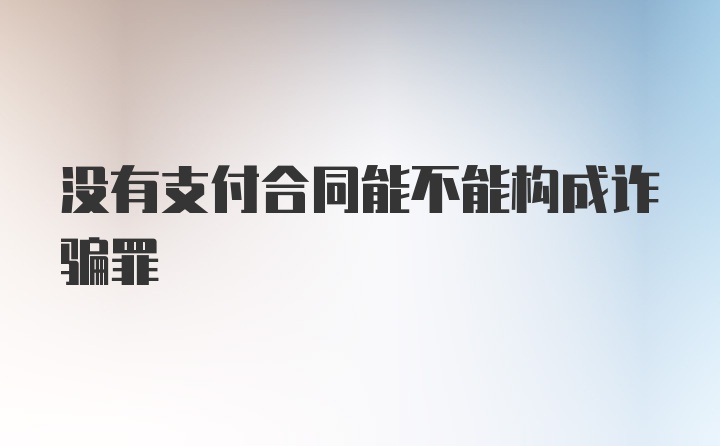 没有支付合同能不能构成诈骗罪