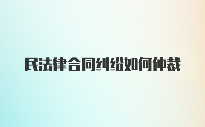 民法律合同纠纷如何仲裁