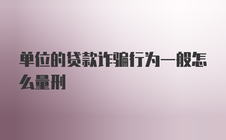 单位的贷款诈骗行为一般怎么量刑