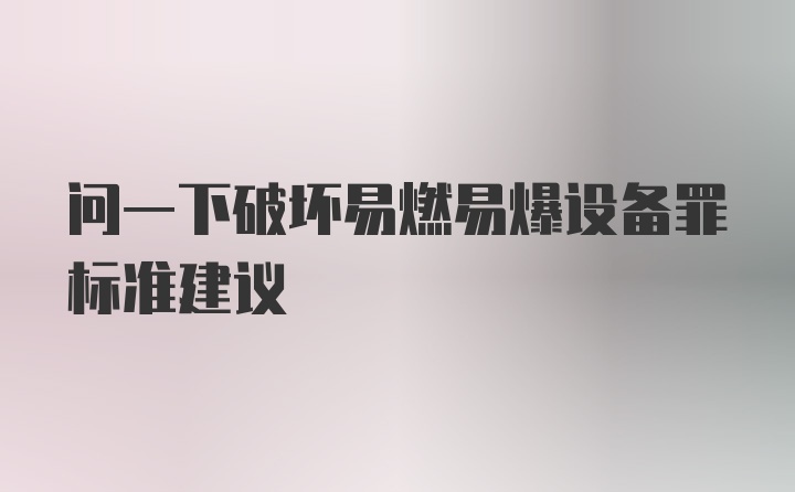 问一下破坏易燃易爆设备罪标准建议