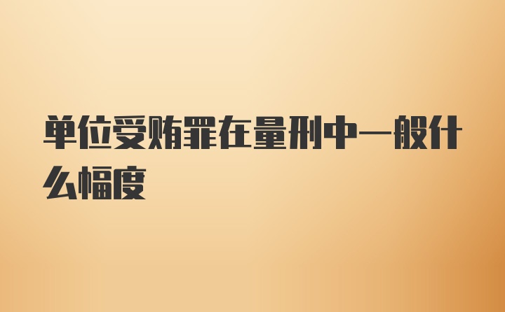 单位受贿罪在量刑中一般什么幅度