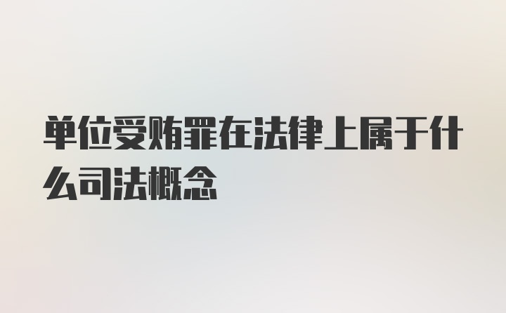 单位受贿罪在法律上属于什么司法概念