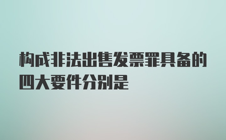 构成非法出售发票罪具备的四大要件分别是