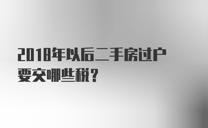 2018年以后二手房过户要交哪些税？