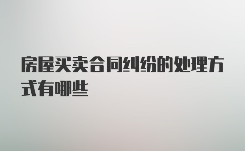 房屋买卖合同纠纷的处理方式有哪些