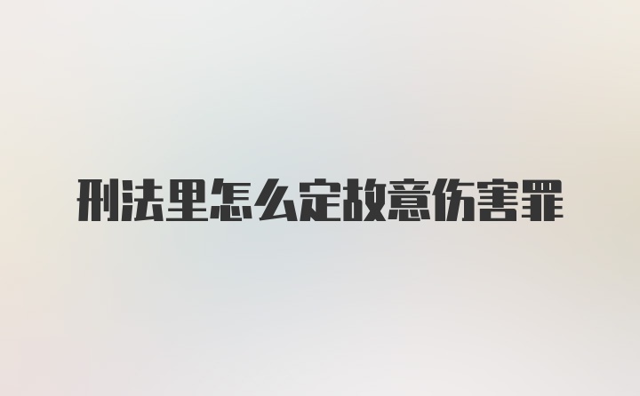 刑法里怎么定故意伤害罪