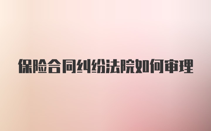 保险合同纠纷法院如何审理