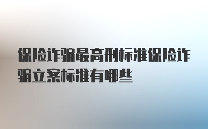 保险诈骗最高刑标准保险诈骗立案标准有哪些