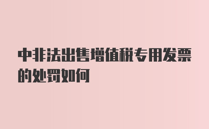 中非法出售增值税专用发票的处罚如何