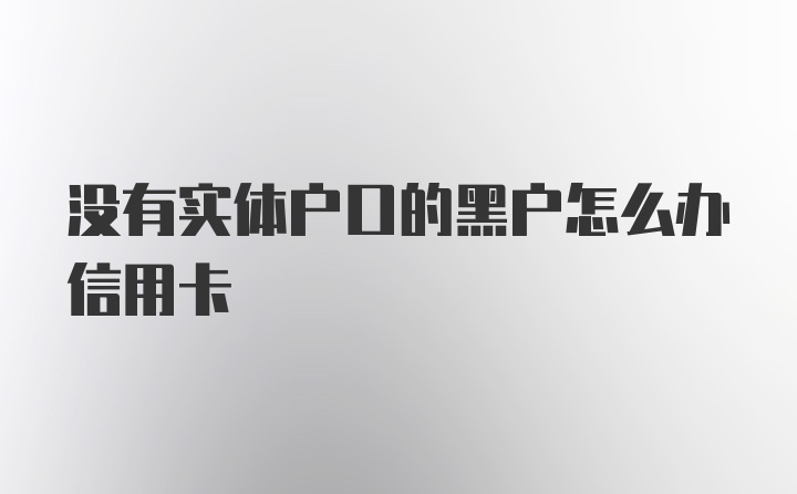 没有实体户口的黑户怎么办信用卡