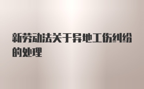 新劳动法关于异地工伤纠纷的处理