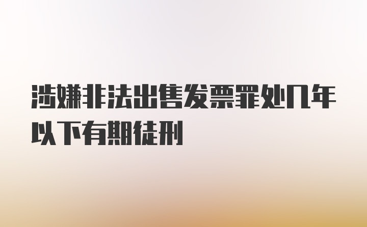 涉嫌非法出售发票罪处几年以下有期徒刑