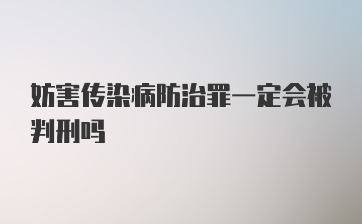 妨害传染病防治罪一定会被判刑吗