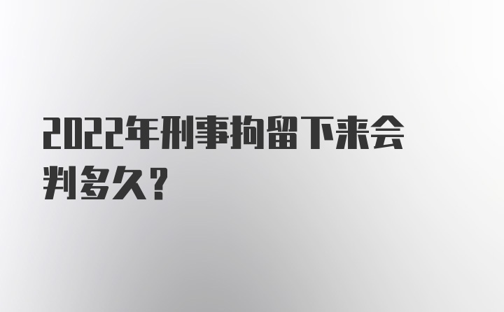 2022年刑事拘留下来会判多久？