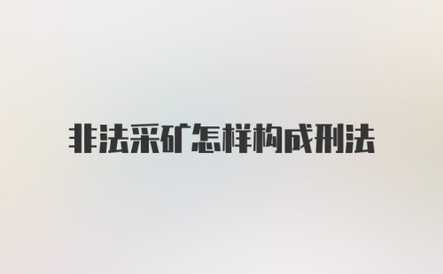 非法采矿怎样构成刑法