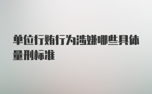 单位行贿行为涉嫌哪些具体量刑标准