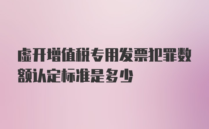 虚开增值税专用发票犯罪数额认定标准是多少