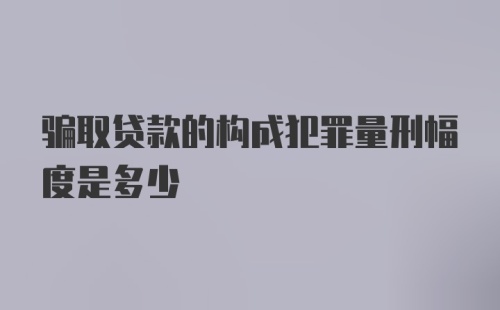 骗取贷款的构成犯罪量刑幅度是多少