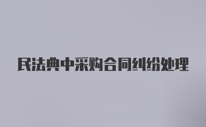 民法典中采购合同纠纷处理