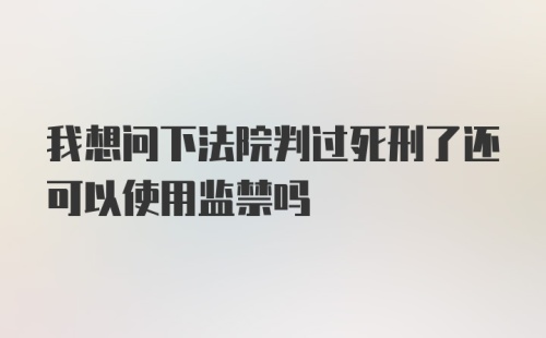 我想问下法院判过死刑了还可以使用监禁吗