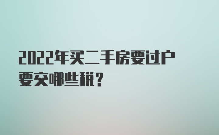 2022年买二手房要过户要交哪些税？