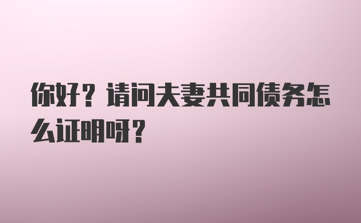 你好？请问夫妻共同债务怎么证明呀？