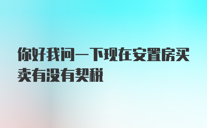 你好我问一下现在安置房买卖有没有契税