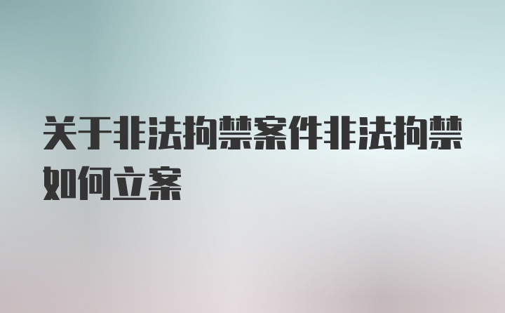 关于非法拘禁案件非法拘禁如何立案