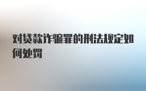 对贷款诈骗罪的刑法规定如何处罚