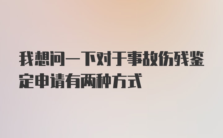 我想问一下对于事故伤残鉴定申请有两种方式