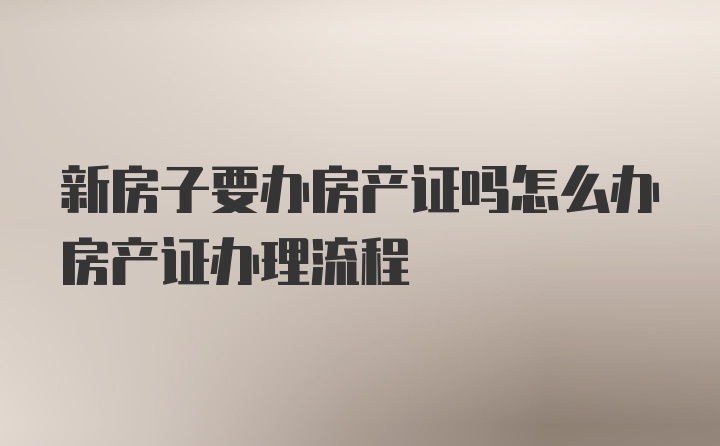 新房子要办房产证吗怎么办房产证办理流程